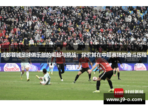 成都蓉城足球俱乐部的崛起与挑战:探索其在中超赛场的奋斗历程 成都蓉城足球俱乐部的崛起与挑战:探索其在中超赛场的奋斗历程