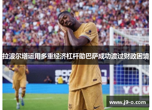 拉波尔塔运用多重经济杠杆助巴萨成功渡过财政困境 拉波尔塔运用多重经济杠杆助巴萨成功渡过财政困境