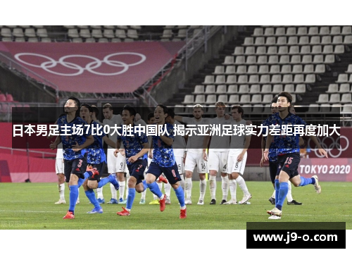 日本男足主场7比0大胜中国队 揭示亚洲足球实力差距再度加大