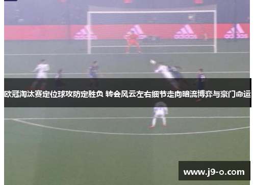 欧冠淘汰赛定位球攻防定胜负 转会风云左右细节走向暗流博弈与豪门命运 欧冠淘汰赛定位球攻防定胜负 转会风云左右细节走向暗流博弈与豪门命运