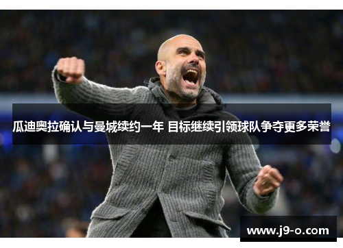 瓜迪奥拉确认与曼城续约一年 目标继续引领球队争夺更多荣誉 瓜迪奥拉确认与曼城续约一年 目标继续引领球队争夺更多荣誉