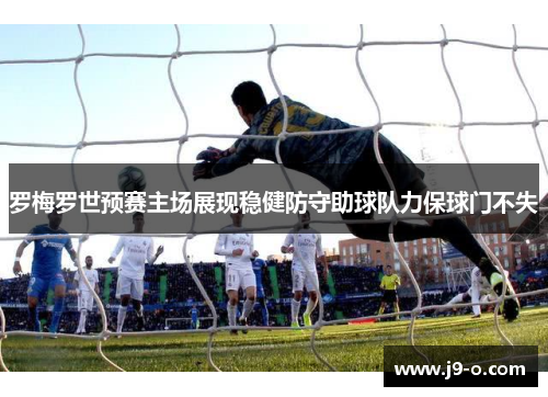 罗梅罗世预赛主场展现稳健防守助球队力保球门不失