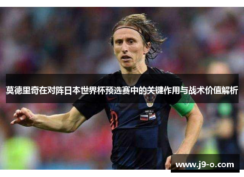 莫德里奇在对阵日本世界杯预选赛中的关键作用与战术价值解析 莫德里奇在对阵日本世界杯预选赛中的关键作用与战术价值解析