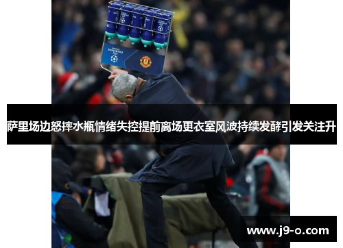 萨里场边怒摔水瓶情绪失控提前离场更衣室风波持续发酵引发关注升 萨里场边怒摔水瓶情绪失控提前离场更衣室风波持续发酵引发关注升