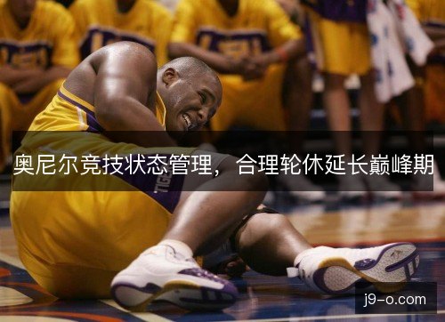 奥尼尔竞技状态管理,合理轮休延长巅峰期 奥尼尔竞技状态管理,合理轮休延长巅峰期