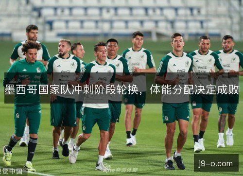墨西哥国家队冲刺阶段轮换，体能分配决定成败