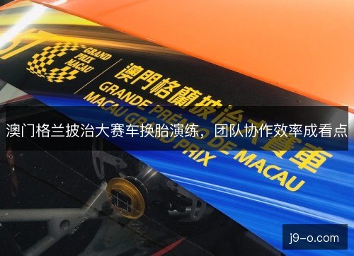 澳门格兰披治大赛车换胎演练，团队协作效率成看点