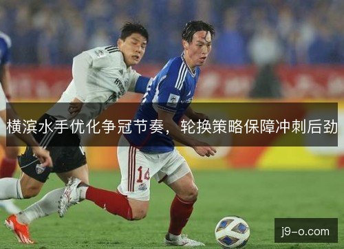 横滨水手优化争冠节奏，轮换策略保障冲刺后劲