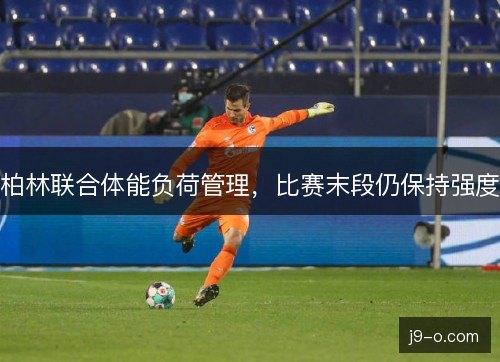 柏林联合体能负荷管理，比赛末段仍保持强度